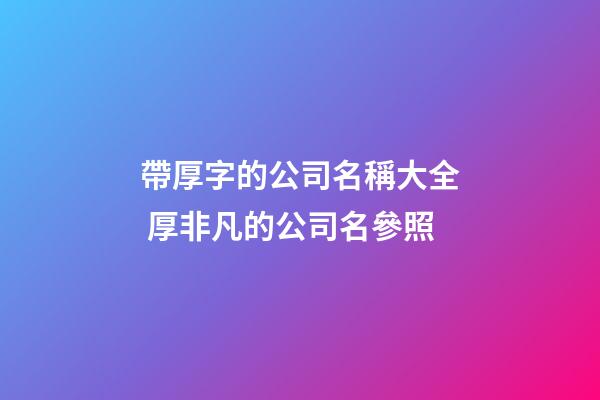 帶厚字的公司名稱大全 厚非凡的公司名參照-第1張-公司起名-玄機派